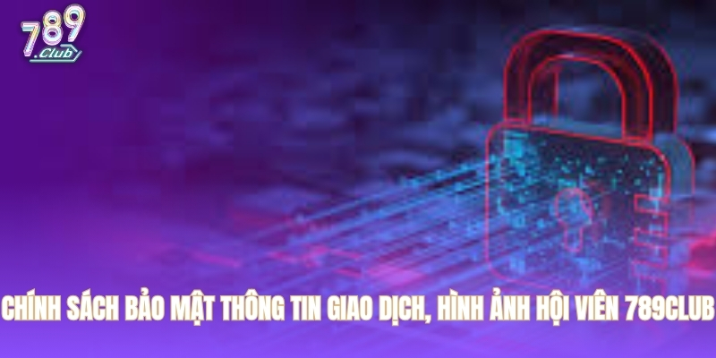 Chính sách bảo mật thông tin giao dịch, hình ảnh hội viên 789CLUB
